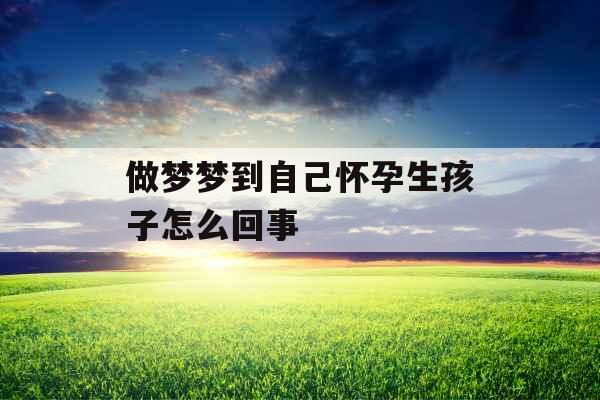 做梦梦到自己怀孕生孩子怎么回事  做梦梦到自己怀孕生孩子怎么回事