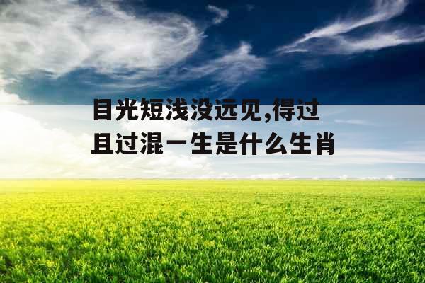 目光短浅没远见,得过且过混一生是什么生肖  目光短浅没远见,得过且过混一生是什么生肖
