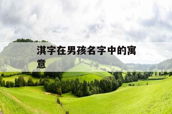 淇字在男孩名字中的寓意  淇字在男孩名字中的寓意