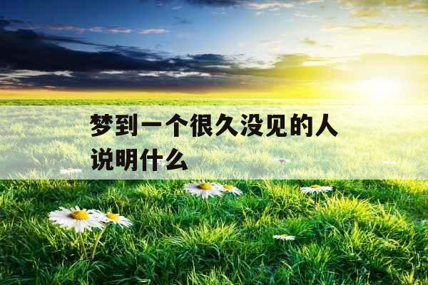 梦到一个很久没见的人说明什么 梦到一个很久没见的人说明什么