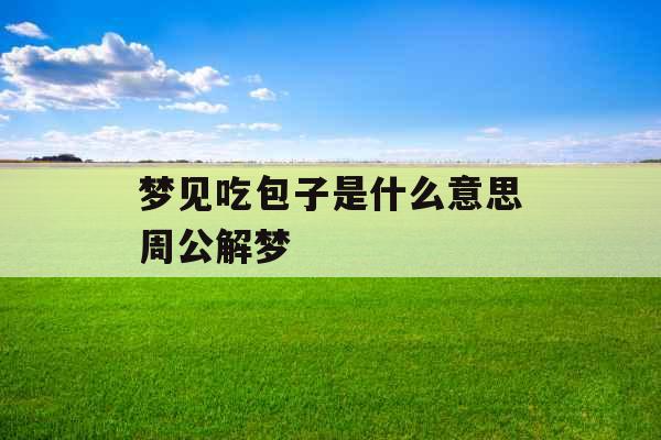 梦见吃包子是什么意思周公解梦 梦见吃包子是什么意思周公解梦