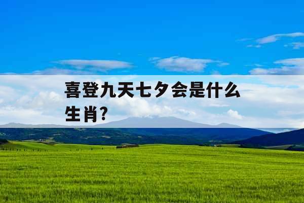 喜登九天七夕会是什么生肖? 喜登九天七夕会是什么生肖?