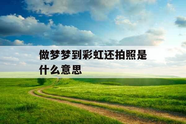 做梦梦到彩虹还拍照是什么意思 