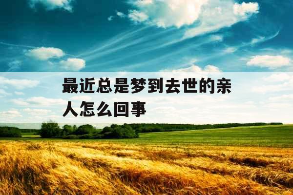 最近总是梦到去世的亲人怎么回事 