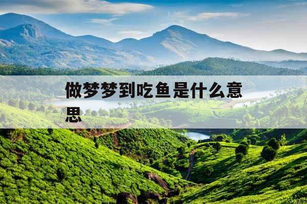 做梦梦到吃鱼是什么意思 