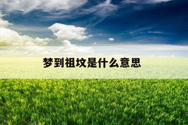 梦到祖坟是什么意思 梦到祖坟是什么意思