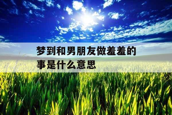 梦到和男朋友做羞羞的事是什么意思 