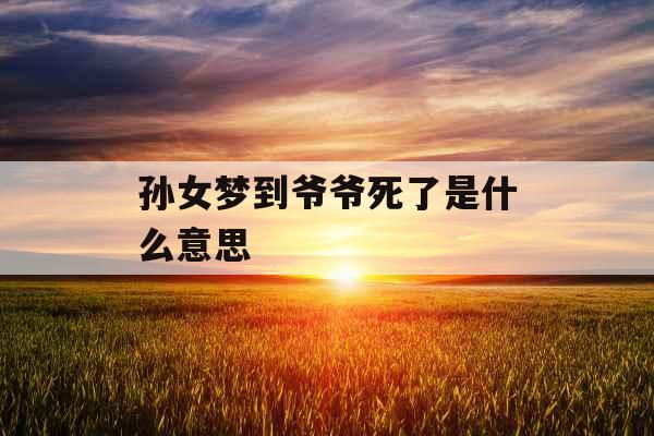 孙女梦到爷爷死了是什么意思 