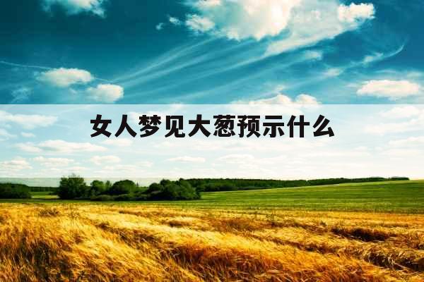 女人梦见大葱预示什么  女人梦见大葱预示什么