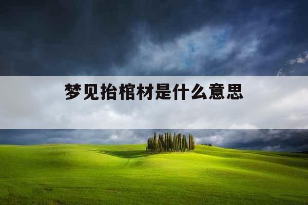 梦见抬棺材是什么意思  梦见抬棺材是什么意思