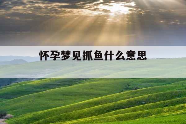 怀孕梦见抓鱼什么意思 怀孕梦见抓鱼什么意思