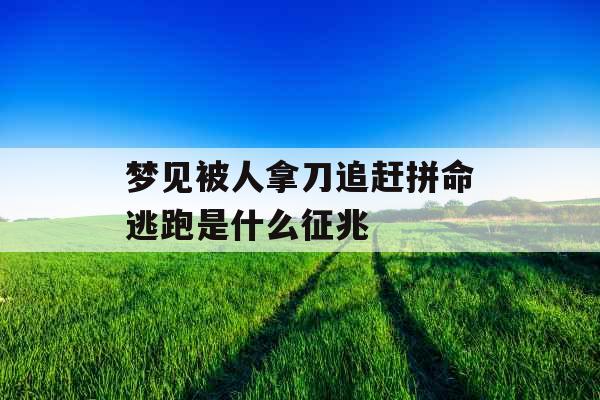 梦见被人拿刀追赶拼命逃跑是什么征兆