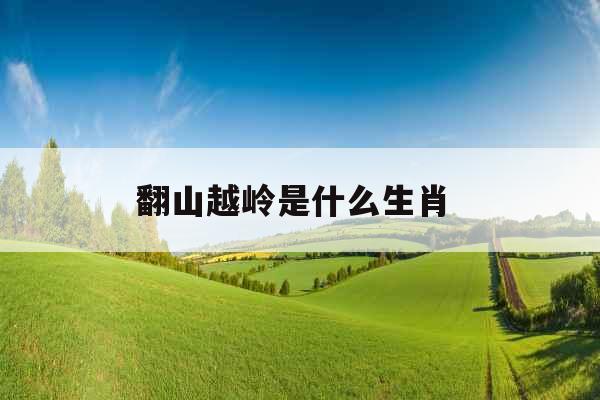 翻山越岭是什么生肖  翻山越岭是什么生肖