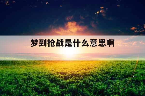 梦到枪战是什么意思啊  梦到枪战是什么意思啊