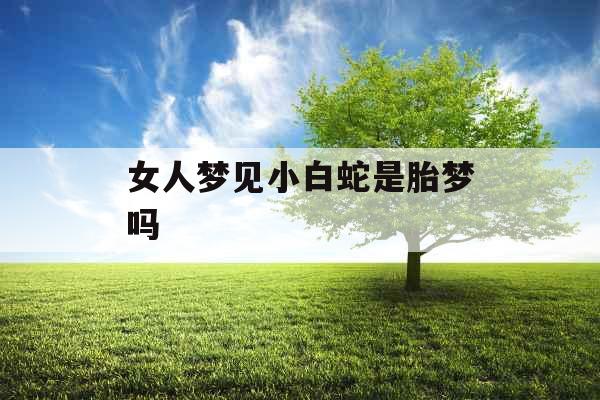 女人梦见小白蛇是胎梦吗 女人梦见小白蛇是胎梦吗