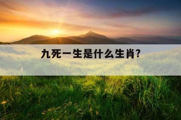 九死一生是什么生肖? 