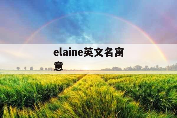 elaine英文名寓意  elaine英文名寓意