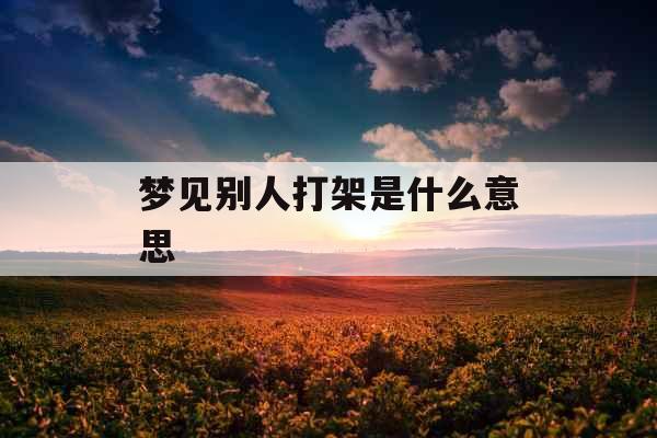 梦见别人打架是什么意思 梦见别人打架是什么意思