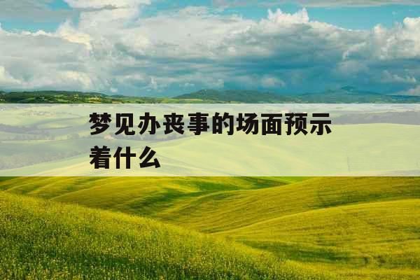 梦见办丧事的场面预示着什么 梦见办丧事的场面预示着什么
