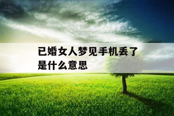已婚女人梦见手机丢了是什么意思  已婚女人梦见手机丢了是什么意思