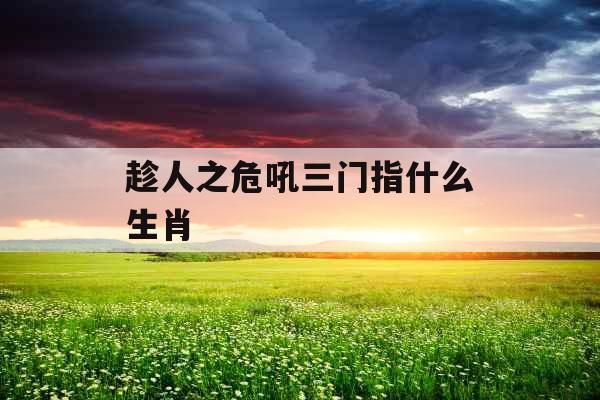 趁人之危吼三门指什么生肖  趁人之危吼三门指什么生肖