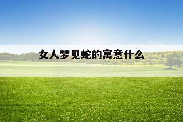 女人梦见蛇的寓意什么  女人梦见蛇的寓意什么