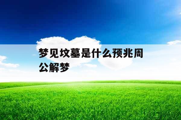 梦见坟墓是什么预兆周公解梦  梦见坟墓是什么预兆周公解梦