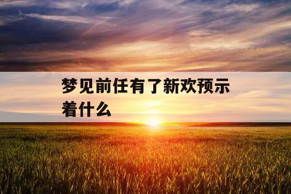 梦见前任有了新欢预示着什么 