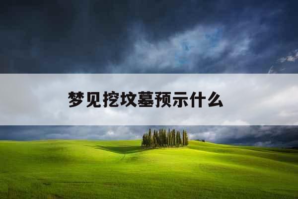 梦见挖坟墓预示什么 