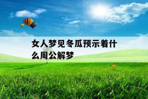 女人梦见冬瓜预示着什么周公解梦 