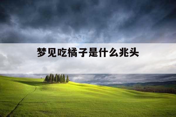 梦见吃橘子是什么兆头 