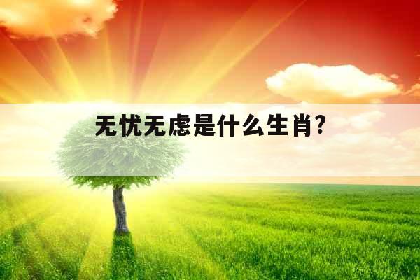 无忧无虑是什么生肖?  无忧无虑是什么生肖?