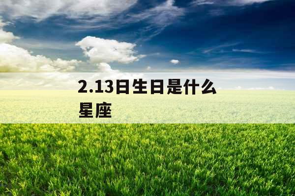 2.13日生日是什么星座  2.13日生日是什么星座