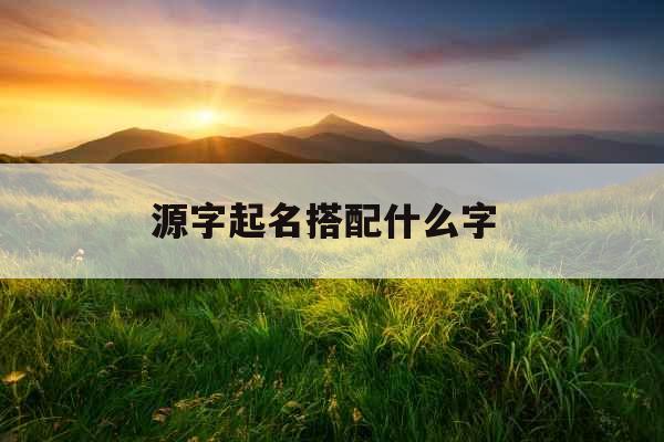 源字起名搭配什么字  源字起名搭配什么字