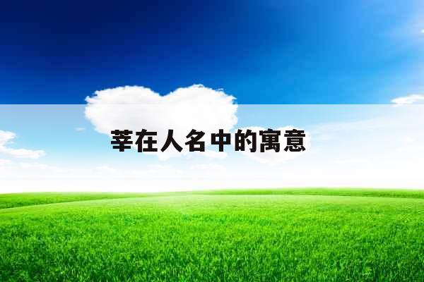 莘在人名中的寓意  莘在人名中的寓意