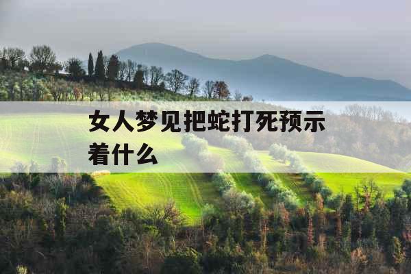 女人梦见把蛇打死预示着什么 