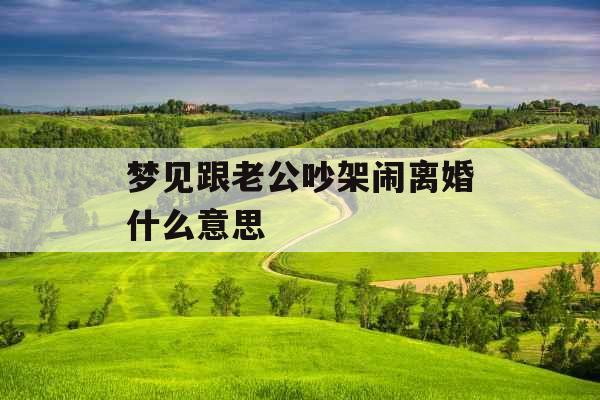 梦见跟老公吵架闹离婚什么意思
