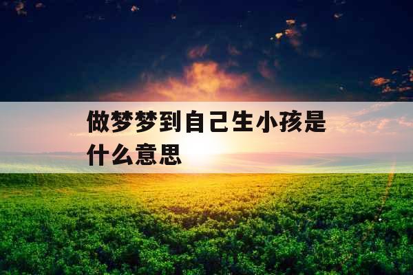 做梦梦到自己生小孩是什么意思 做梦梦到自己生小孩是什么意思