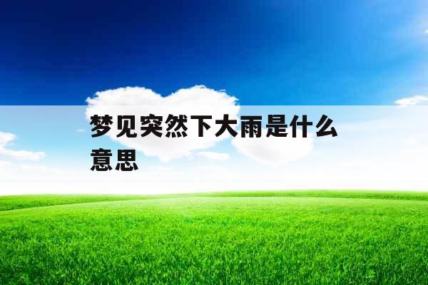 梦见突然下大雨是什么意思 