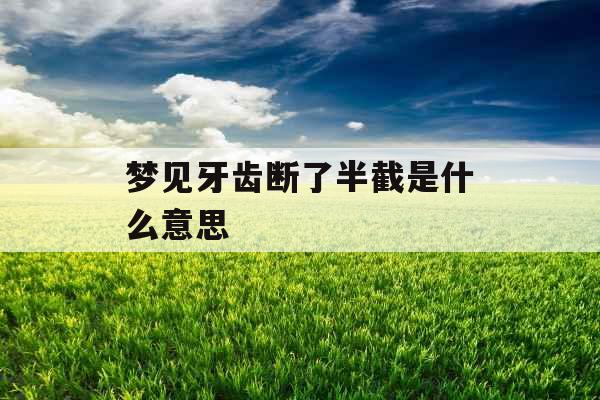 梦见牙齿断了半截是什么意思 