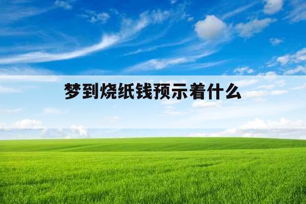 梦到烧纸钱预示着什么 