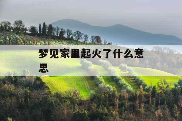 梦见家里起火了什么意思 