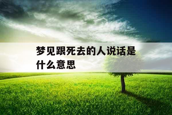 梦见跟死去的人说话是什么意思  梦见跟死去的人说话是什么意思