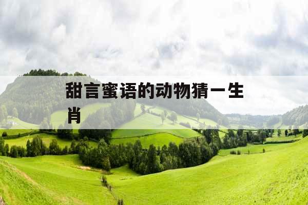 甜言蜜语的动物猜一生肖 