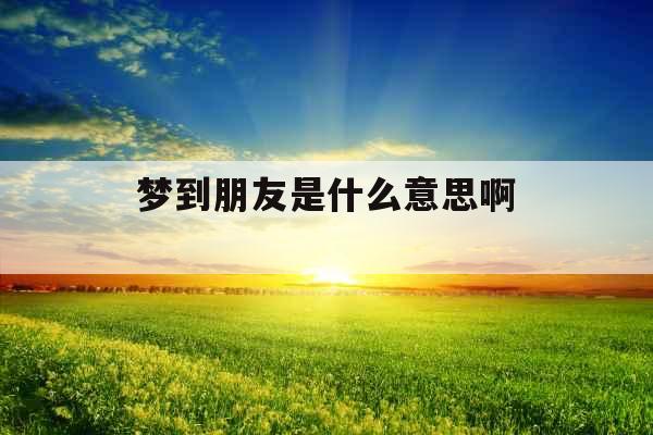 梦到朋友是什么意思啊 