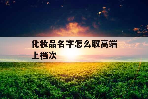 化妆品名字怎么取高端上档次 