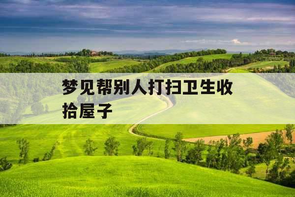 梦见帮别人打扫卫生收拾屋子 