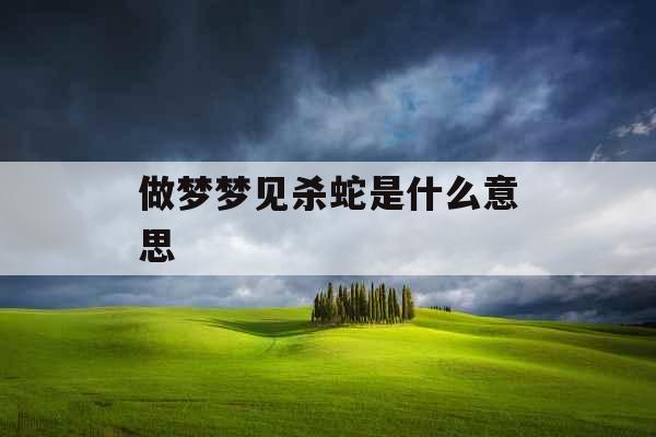 做梦梦见杀蛇是什么意思 