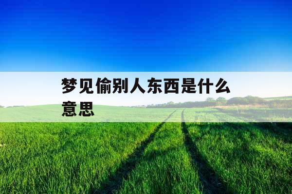 梦见偷别人东西是什么意思 梦见偷别人东西是什么意思