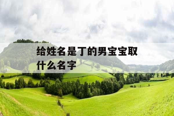 给姓名是丁的男宝宝取什么名字 给姓名是丁的男宝宝取什么名字